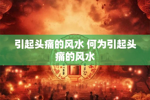 引起头痛的风水 何为引起头痛的风水 引起头痛的风水 何为引起头痛的风水