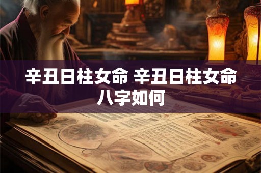 辛丑日柱女命 辛丑日柱女命八字如何 辛丑日柱女命 辛丑日柱女命八字如何