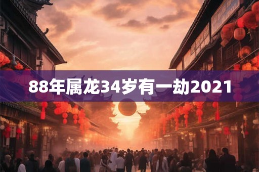 88年属龙34岁有一劫2021 88年属龙34岁有一劫2021