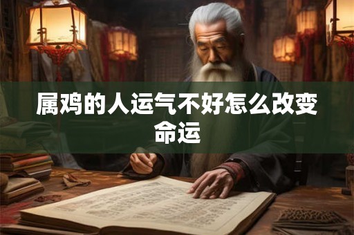 属鸡的人运气不好怎么改变命运 属鸡的人运气不好怎么改变命运