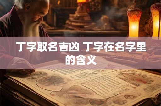 丁字取名吉凶 丁字在名字里的含义 丁字取名吉凶 丁字在名字里的含义