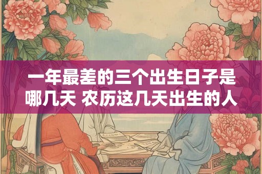 一年最差的三个出生日子是哪几天 农历这几天出生的人命比金贵 一年最差的三个出生日子是哪几天 农历这几天出生的人命比金贵