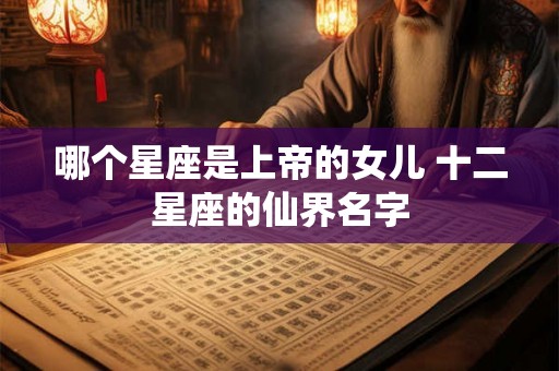 哪个星座是上帝的女儿 十二星座的仙界名字 哪个星座是上帝的女儿 十二星座的仙界名字