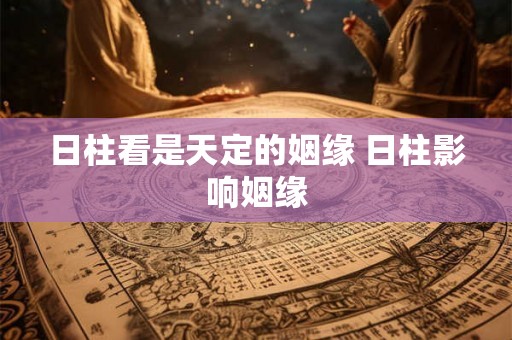 日柱看是天定的姻缘 日柱影响姻缘 日柱看是天定的姻缘 日柱影响姻缘