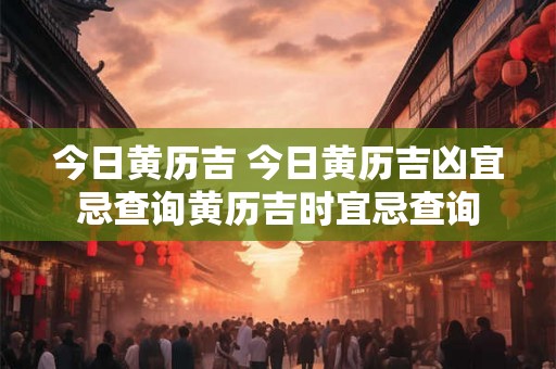 今日黄历吉 今日黄历吉凶宜忌查询黄历吉时宜忌查询 今日黄历吉 今日黄历吉凶宜忌查询黄历吉时宜忌查询