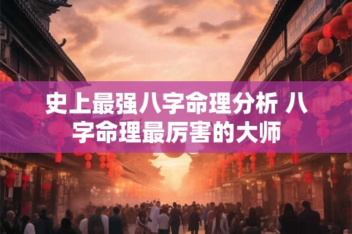 史上最强八字命理分析 八字命理最厉害的大师 史上最强八字命理分析 八字命理最厉害的大师