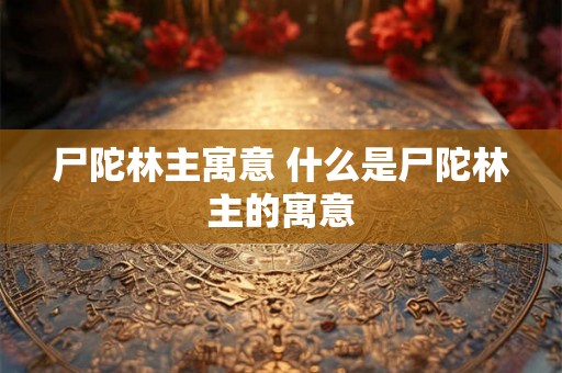 尸陀林主寓意 什么是尸陀林主的寓意 尸陀林主寓意 什么是尸陀林主的寓意