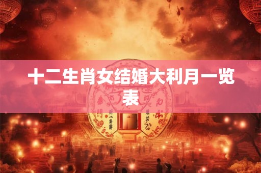 十二生肖女结婚大利月一览表 十二生肖女结婚大利月一览表
