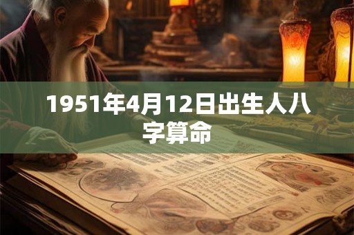 1951年4月12日出生人八字算命 1951年4月12日出生人八字算命