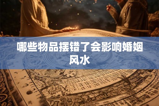 哪些物品摆错了会影响婚姻风水