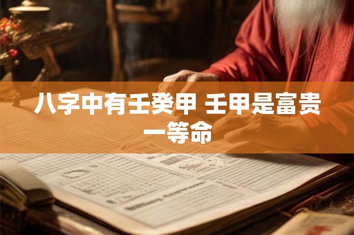 八字中有壬癸甲 壬甲是富贵一等命 八字中有壬癸甲 壬甲是富贵一等命