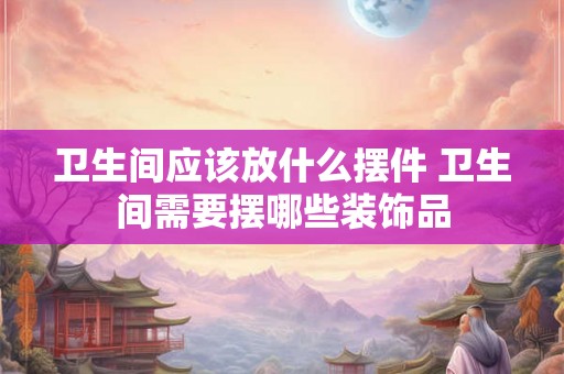 卫生间应该放什么摆件 卫生间需要摆哪些装饰品 卫生间应该放什么摆件 卫生间需要摆哪些装饰品
