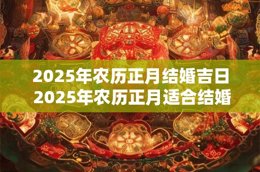 2025年农历正月结婚吉日 2025年农历正月适合结婚的日子 2025年农历正月结婚吉日 2025年农历正月适合结婚的日子