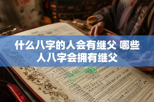 什么八字的人会有继父 哪些人八字会拥有继父 什么八字的人会有继父 哪些人八字会拥有继父