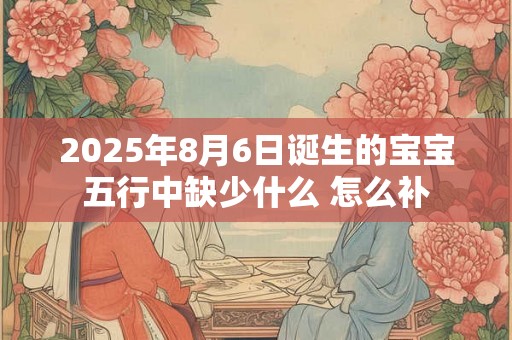 2025年8月6日诞生的宝宝五行中缺少什么 怎么补 2025年8月6日诞生的宝宝五行中缺少什么 怎么补