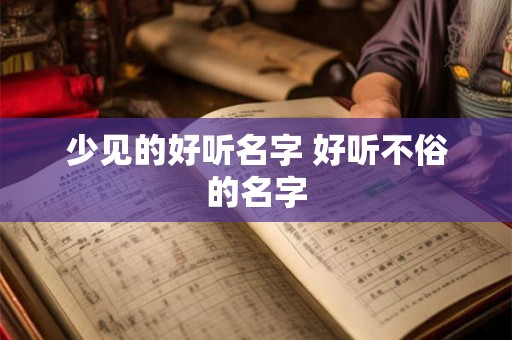 少见的好听名字 好听不俗的名字 少见的好听名字 好听不俗的名字