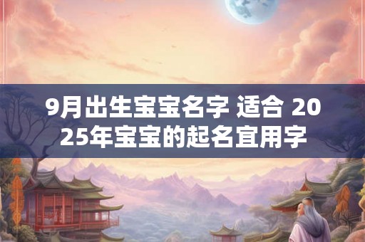 9月出生宝宝名字 适合 2025年宝宝的起名宜用字 9月出生宝宝名字 适合 2025年宝宝的起名宜用字