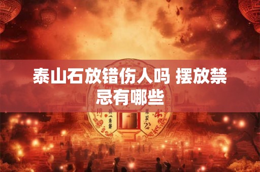泰山石放错伤人吗 摆放禁忌有哪些 泰山石放错伤人吗 摆放禁忌有哪些