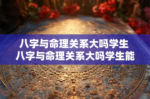 八字与命理关系大吗学生 八字与命理关系大吗学生能学吗 八字与命理关系大吗学生 八字与命理关系大吗学生能学吗