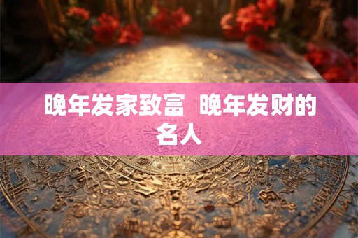 晚年发家致富  晚年发财的名人