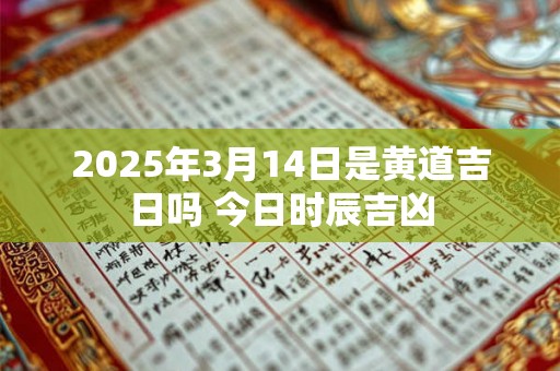 2025年3月14日是黄道吉日吗 今日时辰吉凶 2025年3月14日是黄道吉日吗 今日时辰吉凶