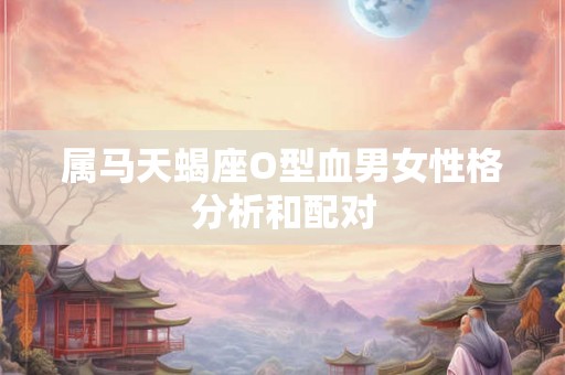 属马天蝎座O型血男女性格分析和配对 属马天蝎座O型血男女性格分析和配对