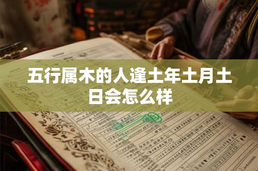 五行属木的人逢土年土月土日会怎么样 五行属木的人逢土年土月土日会怎么样