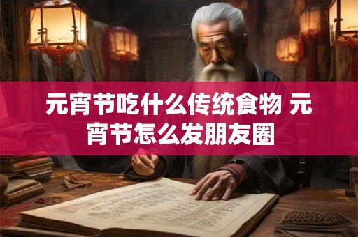 元宵节吃什么传统食物 元宵节怎么发朋友圈 元宵节吃什么传统食物 元宵节怎么发朋友圈