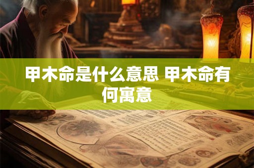 甲木命是什么意思 甲木命有何寓意 甲木命是什么意思 甲木命有何寓意