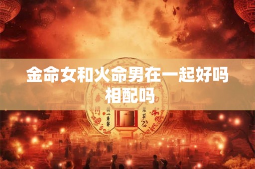 金命女和火命男在一起好吗 相配吗 金命女和火命男在一起好吗 相配吗