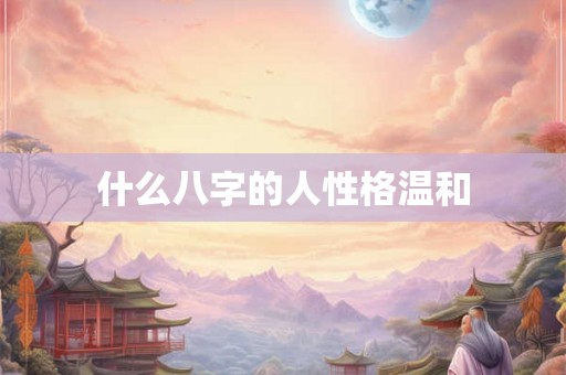 什么八字的人性格温和 什么八字的人性格温和