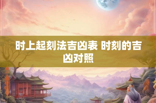 时上起刻法吉凶表 时刻的吉凶对照 时上起刻法吉凶表 时刻的吉凶对照