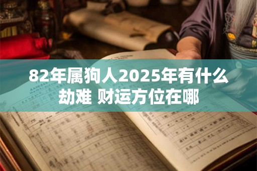 82年属狗人2025年有什么劫难 财运方位在哪 82年属狗人2025年有什么劫难 财运方位在哪