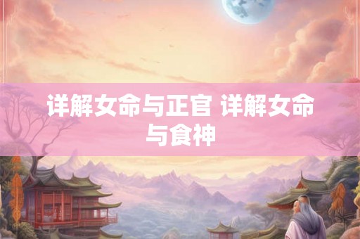 详解女命与正官 详解女命与食神 详解女命与正官 详解女命与食神