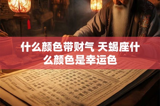什么颜色带财气 天蝎座什么颜色是幸运色 什么颜色带财气 天蝎座什么颜色是幸运色