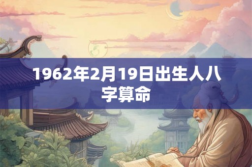 1962年2月19日出生人八字算命 1962年2月19日出生人八字算命
