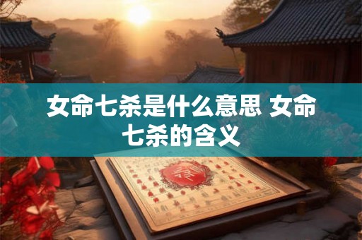 女命七杀是什么意思 女命七杀的含义 女命七杀是什么意思 女命七杀的含义