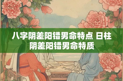 八字阴差阳错男命特点 日柱阴差阳错男命特质 八字阴差阳错男命特点 日柱阴差阳错男命特质