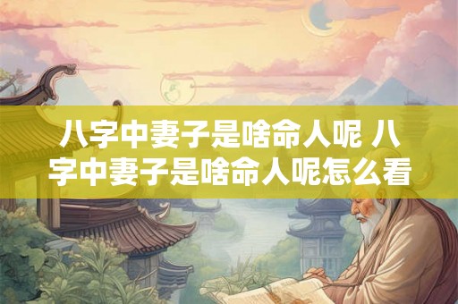 八字中妻子是啥命人呢 八字中妻子是啥命人呢怎么看