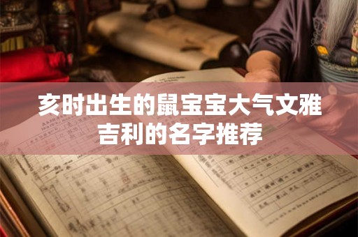 亥时出生的鼠宝宝大气文雅吉利的名字推荐 亥时出生的鼠宝宝大气文雅吉利的名字推荐