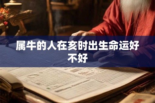 属牛的人在亥时出生命运好不好 属牛的人在亥时出生命运好不好