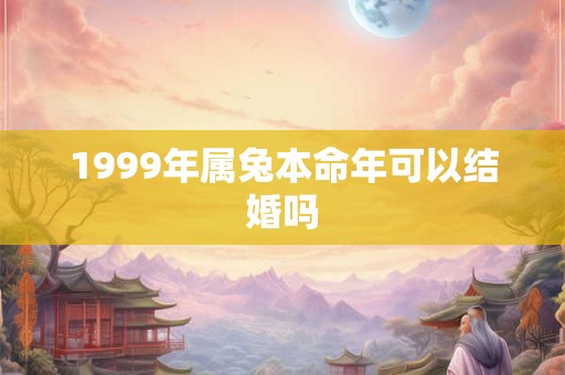 1999年属兔本命年可以结婚吗