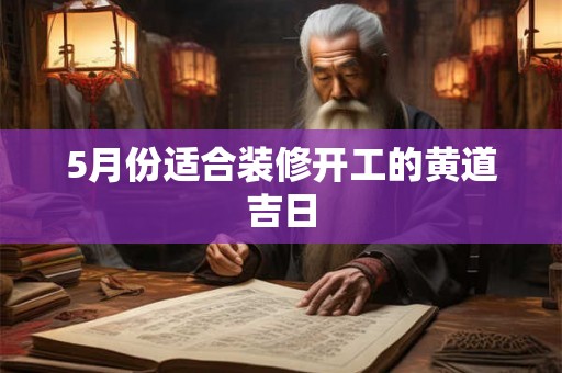 5月份适合装修开工的黄道吉日 5月份适合装修开工的黄道吉日