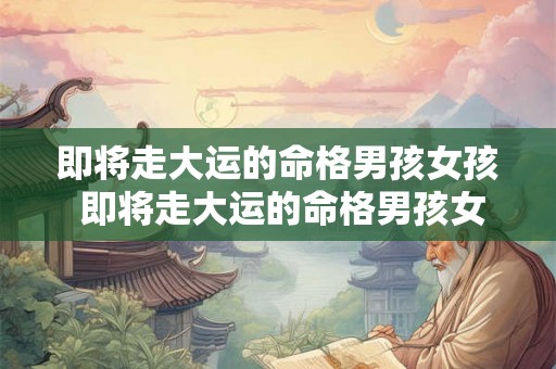 即将走大运的命格男孩女孩 即将走大运的命格男孩女孩怎么看 