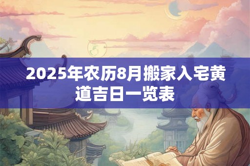 2025年农历8月搬家入宅黄道吉日一览表 2025年农历8月搬家入宅黄道吉日一览表