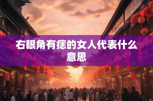 右眼角有痣的女人代表什么意思 右眼角有痣的女人代表什么意思