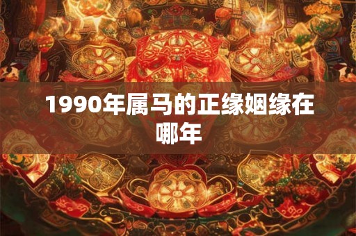 1990年属马的正缘姻缘在哪年 1990年属马的正缘姻缘在哪年