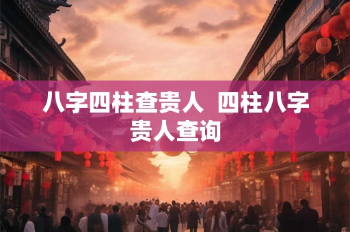 八字四柱查贵人  四柱八字贵人查询