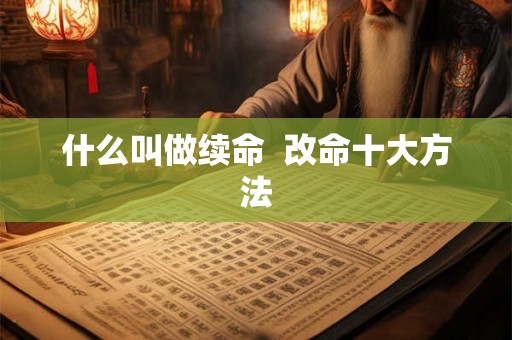 什么叫做续命 改命十大方法 什么叫做续命 改命十大方法