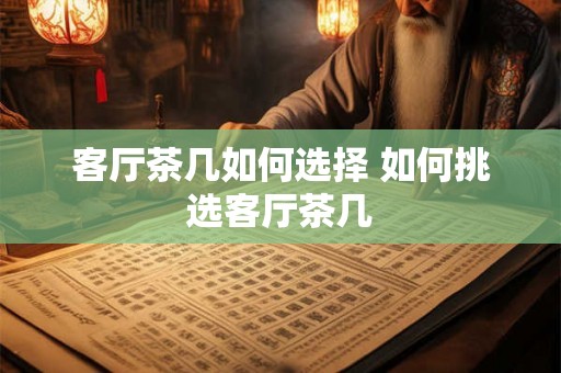 客厅茶几如何选择 如何挑选客厅茶几 客厅茶几如何选择 如何挑选客厅茶几